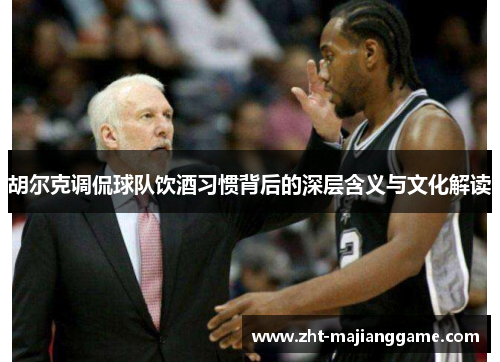 胡尔克调侃球队饮酒习惯背后的深层含义与文化解读