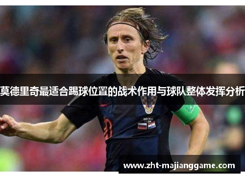 莫德里奇最适合踢球位置的战术作用与球队整体发挥分析