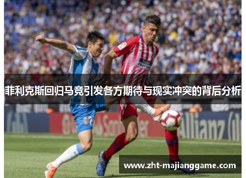 菲利克斯回归马竞引发各方期待与现实冲突的背后分析