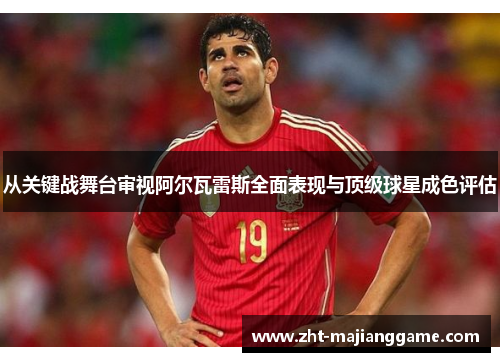 从关键战舞台审视阿尔瓦雷斯全面表现与顶级球星成色评估