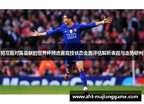 努涅斯对阵曼联的世界杯预选赛竞技状态全面评估解析表现与走势研判
