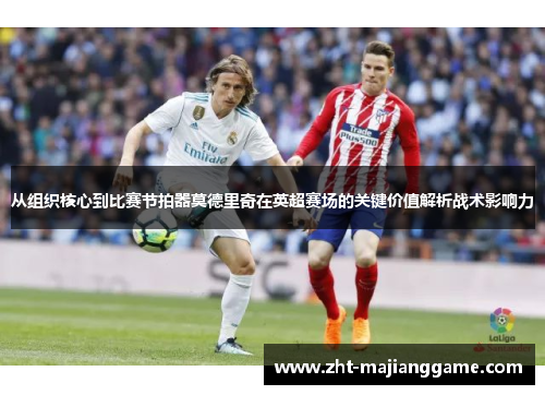 从组织核心到比赛节拍器莫德里奇在英超赛场的关键价值解析战术影响力