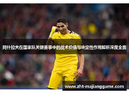 阿什拉夫在国家队关键赛事中的战术价值与决定性作用解析深度全面