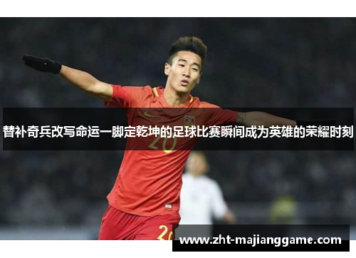 替补奇兵改写命运一脚定乾坤的足球比赛瞬间成为英雄的荣耀时刻