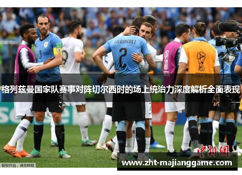 格列兹曼国家队赛事对阵切尔西时的场上统治力深度解析全面表现