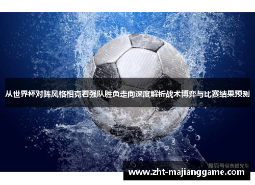 从世界杯对阵风格相克看强队胜负走向深度解析战术博弈与比赛结果预测