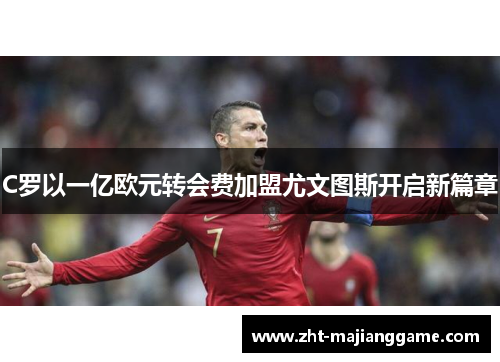 C罗以一亿欧元转会费加盟尤文图斯开启新篇章
